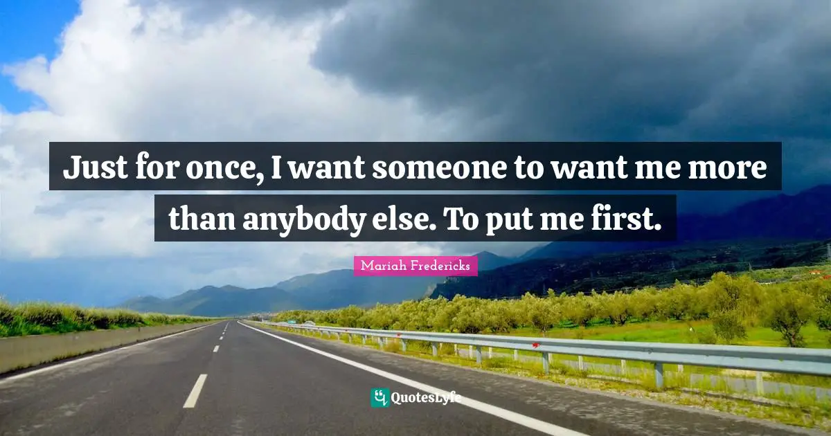 Just for once, I want someone to want me more than anybody else. To put me first.