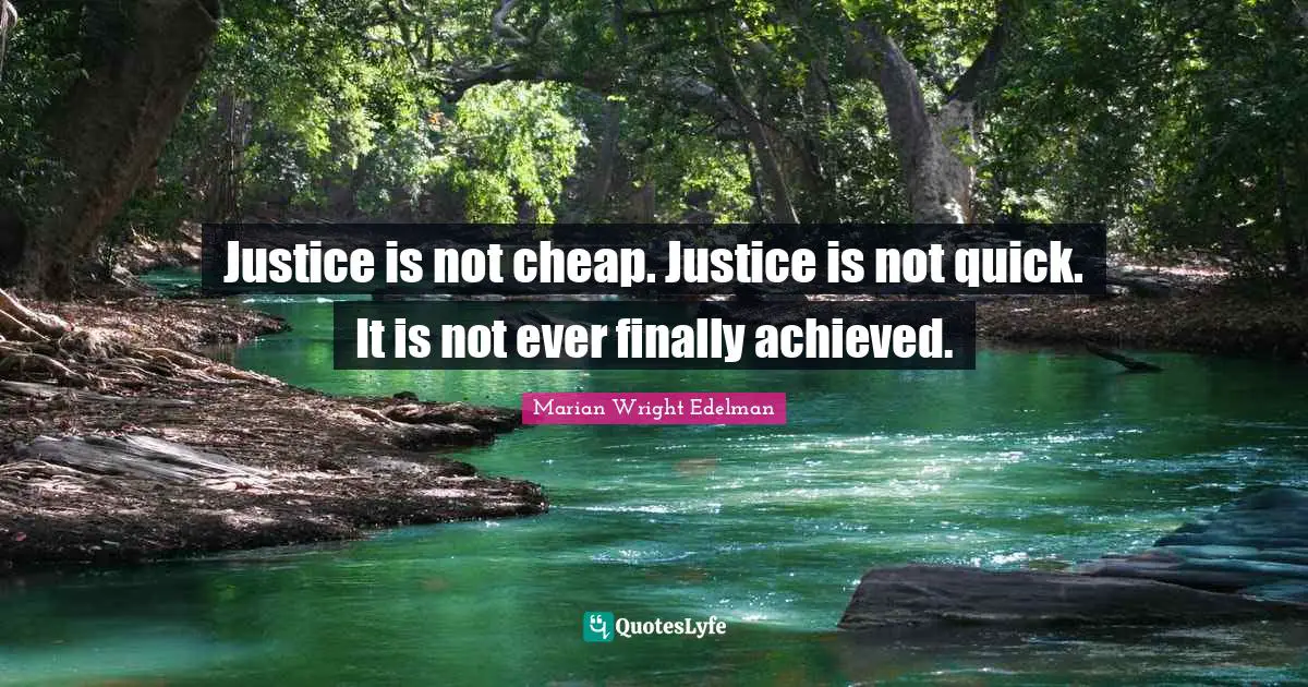 Justice is not cheap. Justice is not quick. It is not ever finally achieved.