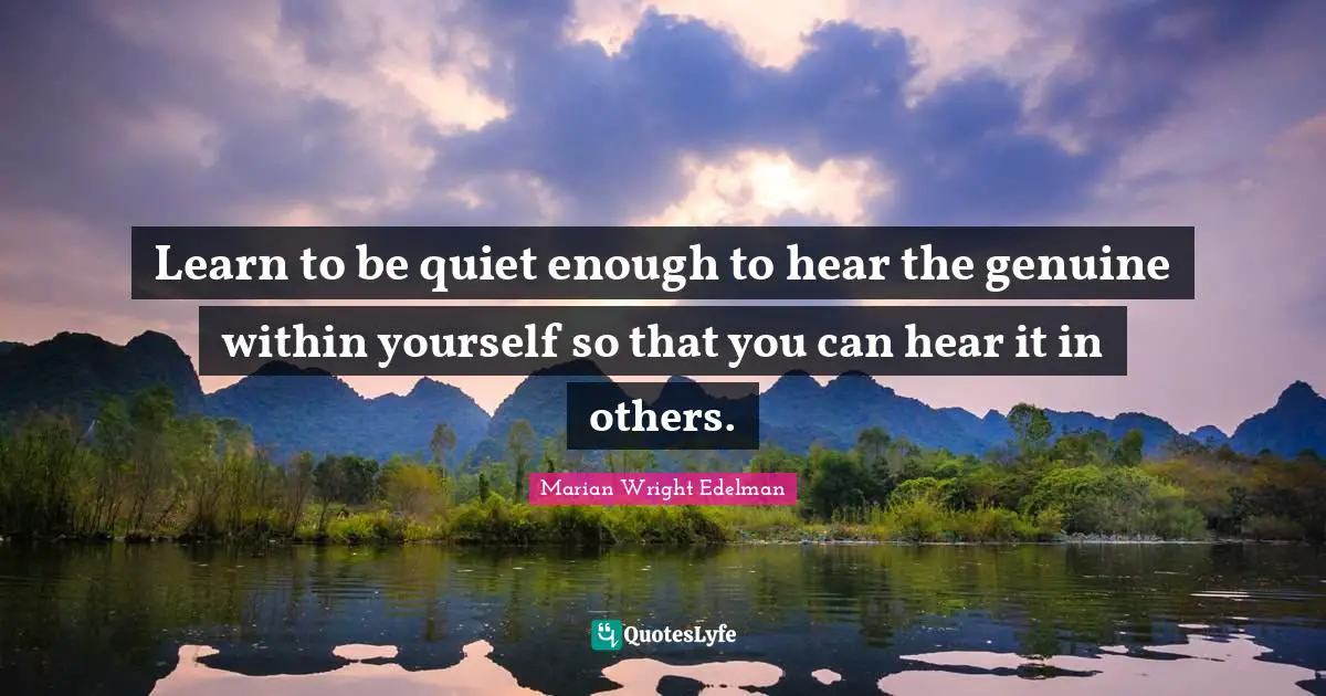 Genuine Quotes: "Learn to be quiet enough to hear the genuine within yourself so that you can hear it in others."