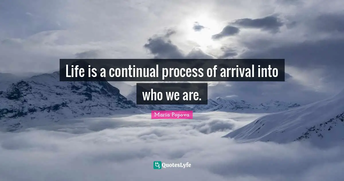 Life is a continual process of arrival into who we are.