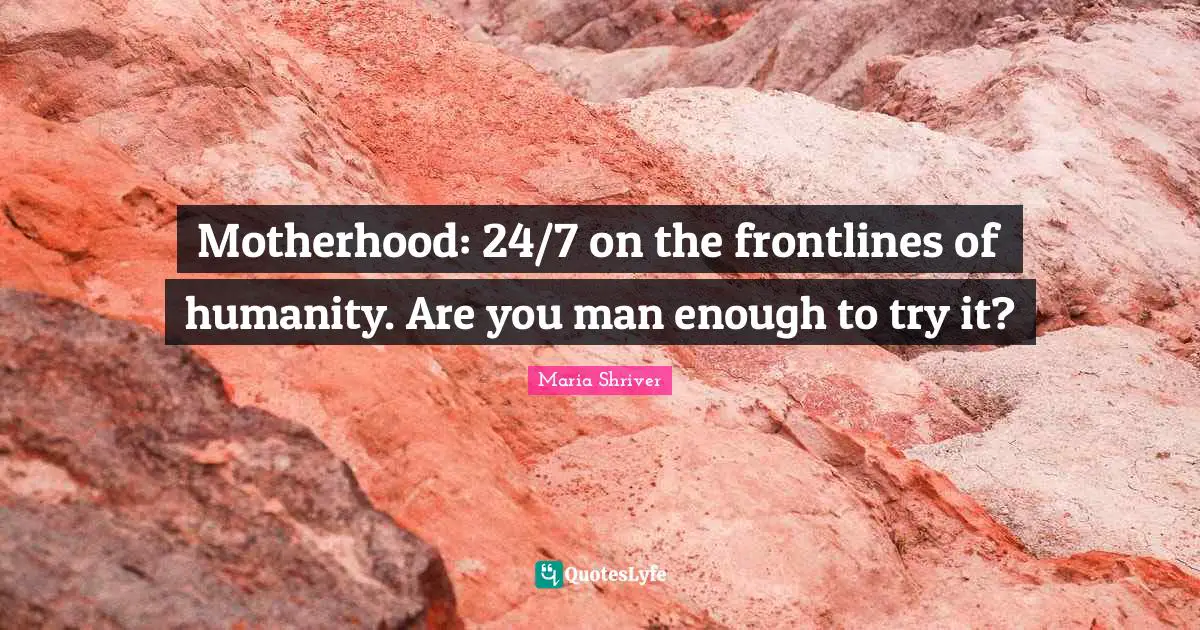 Motherhood: 24/7 on the frontlines of humanity. Are you man enough to try it?