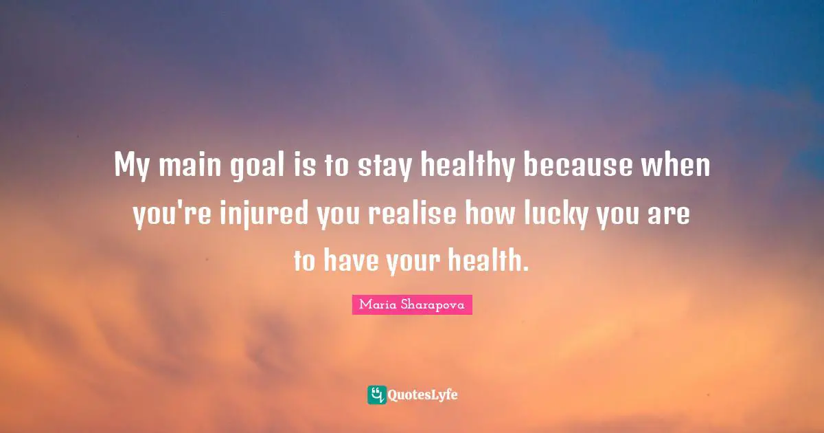 Lucky You Quotes: "My main goal is to stay healthy because when you're injured you realise how lucky you are to have your health."