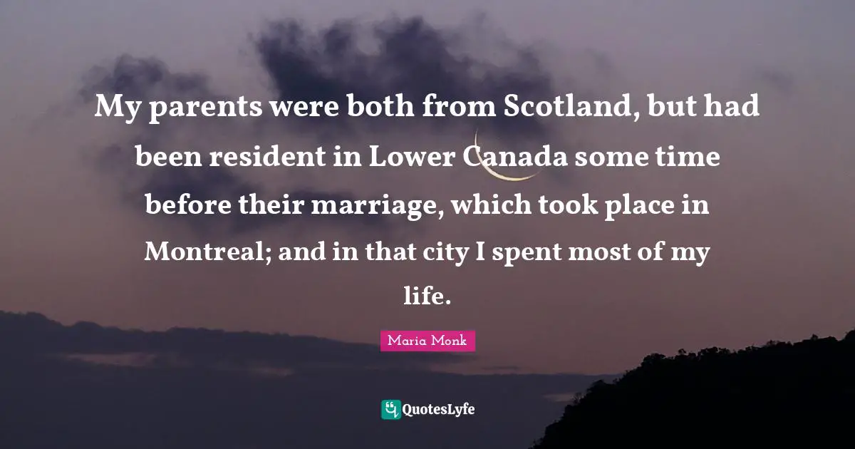 My parents were both from Scotland, but had been resident in Lower Canada some time before their marriage, which took place in Montreal; and in that city I spent most of my life.