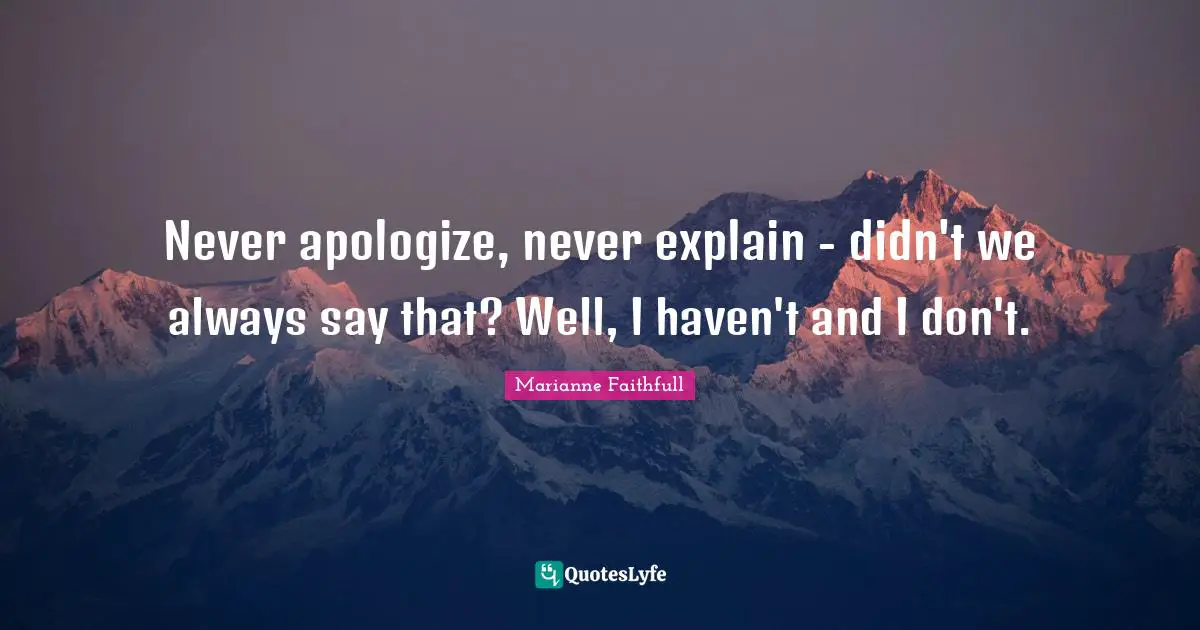 Never apologize, never explain - didn't we always say that? Well, I haven't and I don't.
