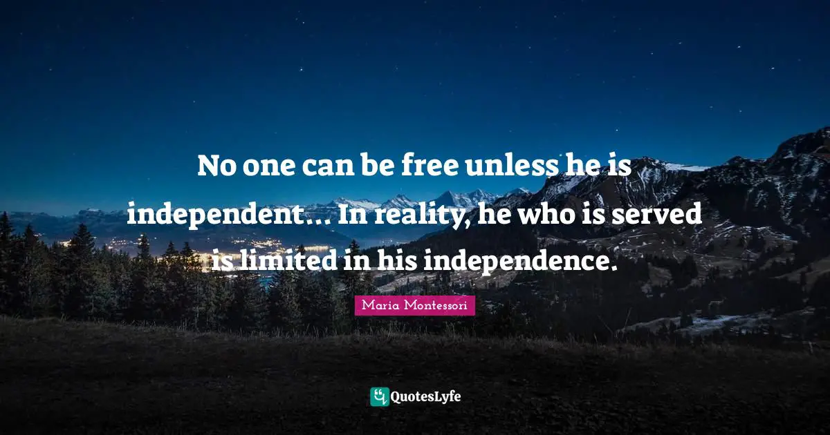 No one can be free unless he is independent... In reality, he who is served is limited in his independence.