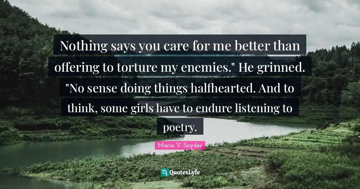 Nothing says you care for me better than offering to torture my enemies." He grinned. "No sense doing things halfhearted. And to think, some girls have to endure listening to poetry.