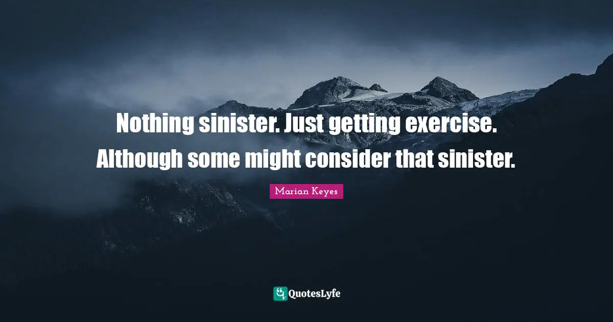 Nothing sinister. Just getting exercise. Although some might consider that sinister.
