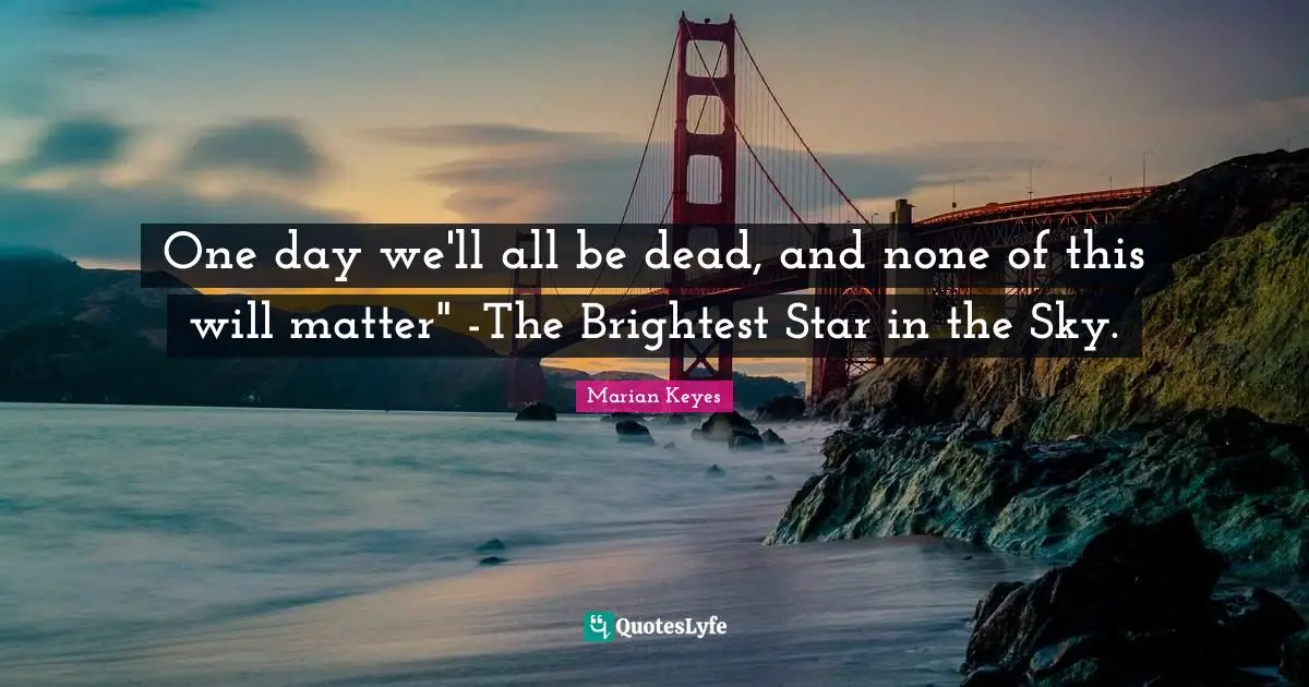 Brightest Quotes: "One day we'll all be dead, and none of this will matter" -The Brightest Star in the Sky."