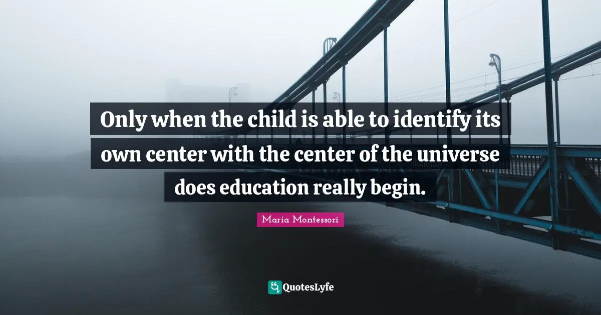 Only when the child is able to identify its own center with the center of the universe does education really begin.