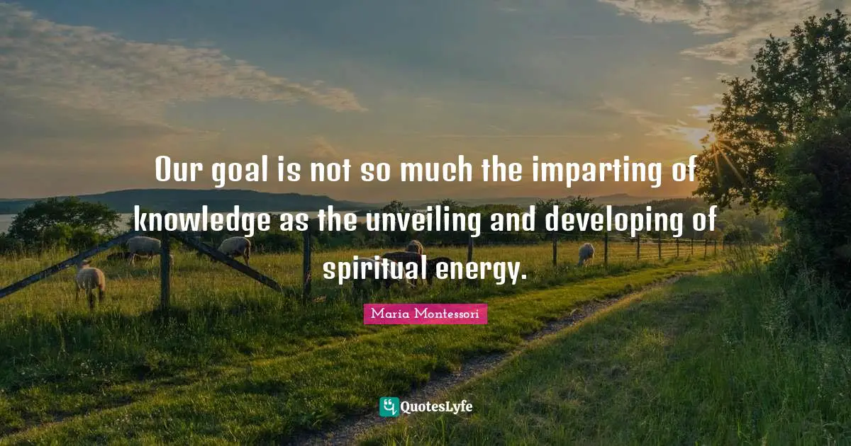 Our goal is not so much the imparting of knowledge as the unveiling and developing of spiritual energy.