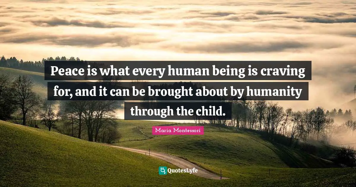 Peace Quotes: "Peace is what every human being is craving for, and it can be brought about by humanity through the child."