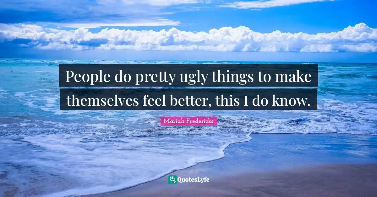 People do pretty ugly things to make themselves feel better, this I do know.