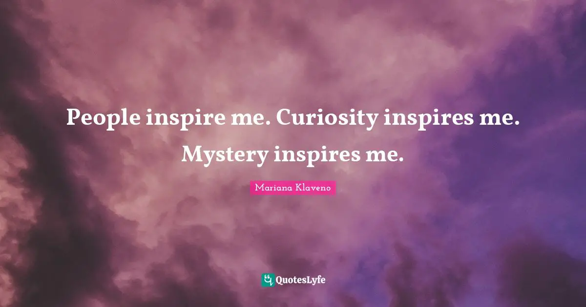 People inspire me. Curiosity inspires me. Mystery inspires me.