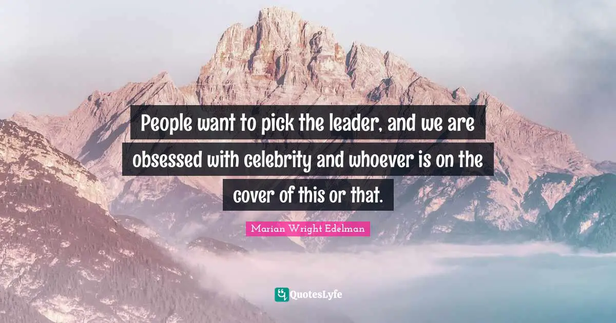 People want to pick the leader, and we are obsessed with celebrity and whoever is on the cover of this or that.