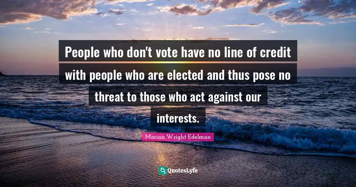 People who don't vote have no line of credit with people who are elected and thus pose no threat to those who act against our interests.