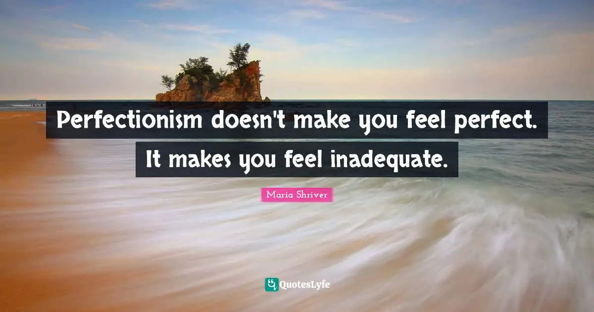 Inadequate Quotes: "Perfectionism doesn't make you feel perfect. It makes you feel inadequate."