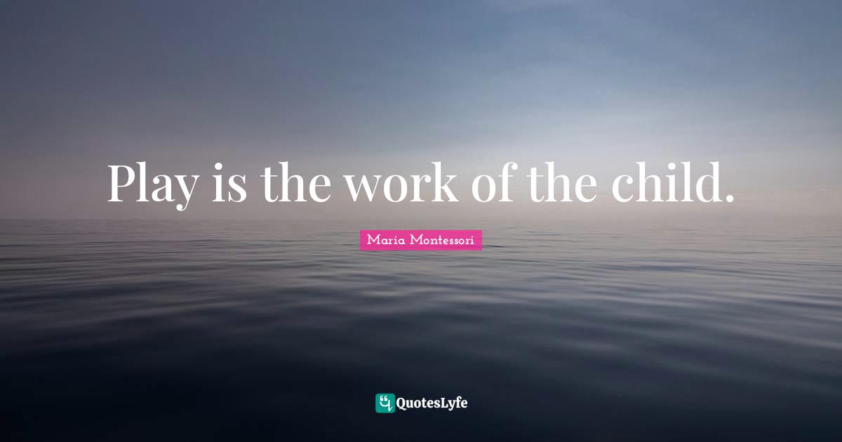 Play Quotes: "Play is the work of the child."