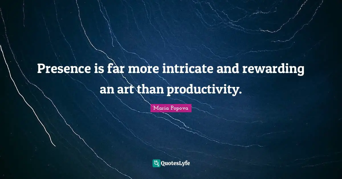 Presence is far more intricate and rewarding an art than productivity.
