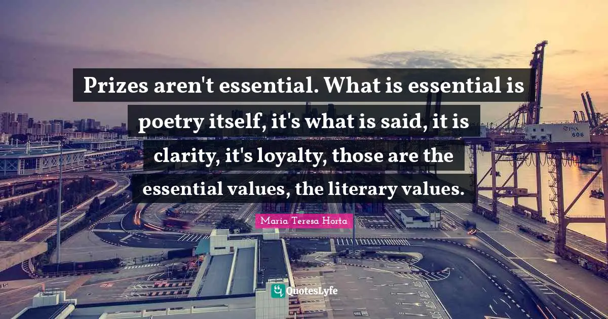 Prizes aren't essential. What is essential is poetry itself, it's what is said, it is clarity, it's loyalty, those are the essential values, the literary values.