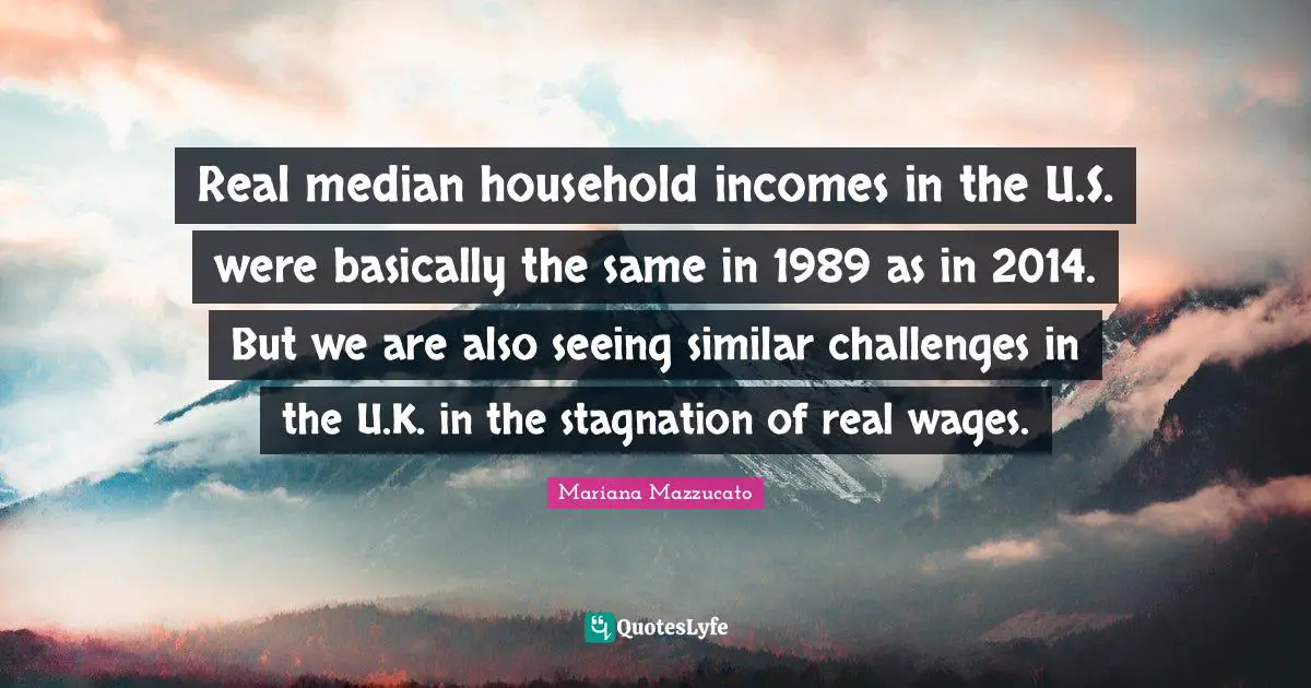 Real median household incomes in the U.S. were basically the same in 1989 as in 2014. But we are also seeing similar challenges in the U.K. in the stagnation of real wages.