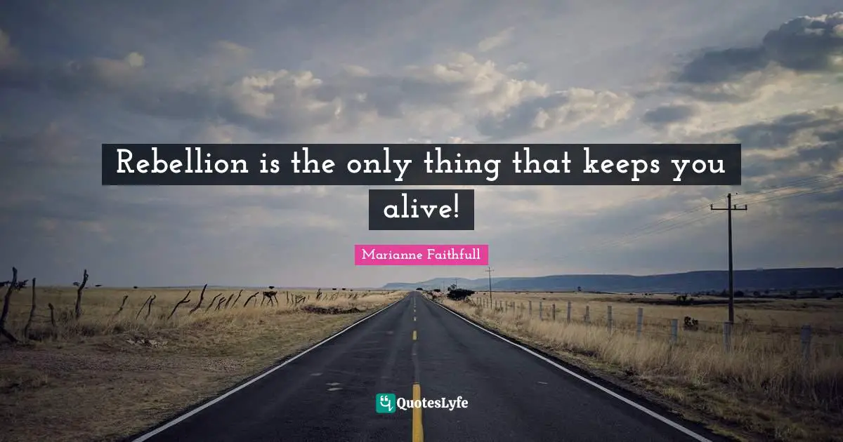 Rebellion is the only thing that keeps you alive!