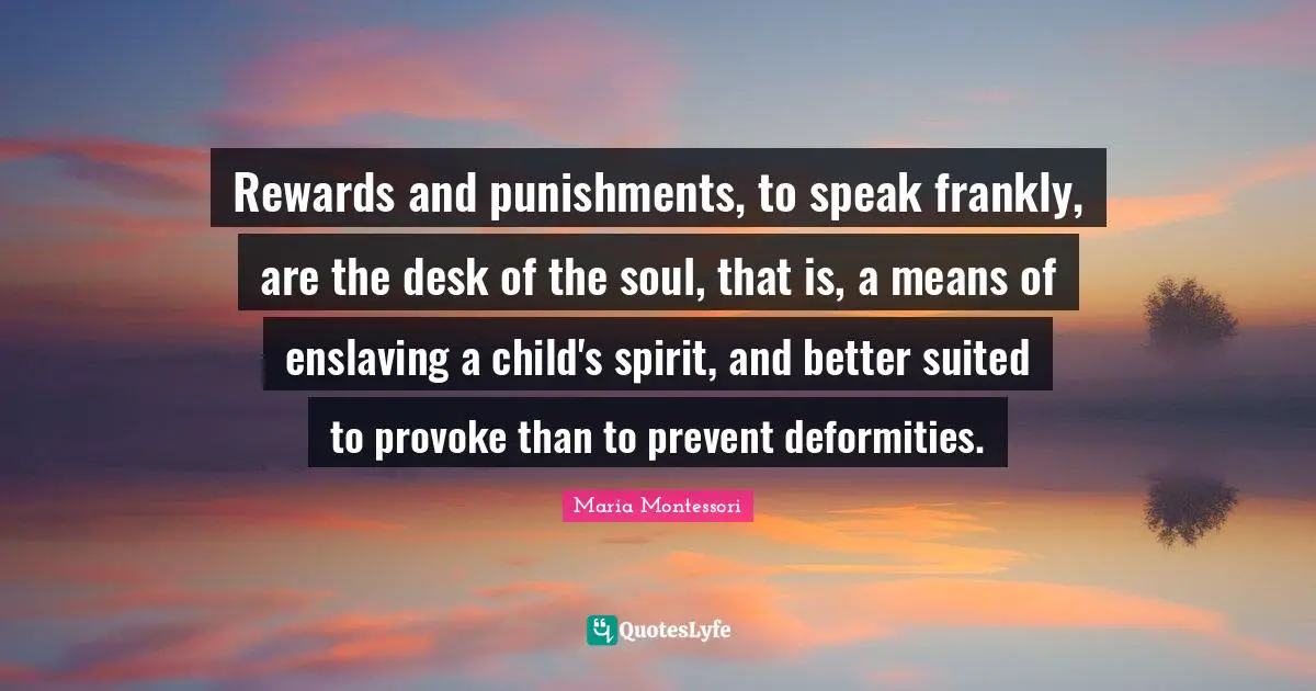 Rewards and punishments, to speak frankly, are the desk of the soul, that is, a means of enslaving a child's spirit, and better suited to provoke than to prevent deformities.