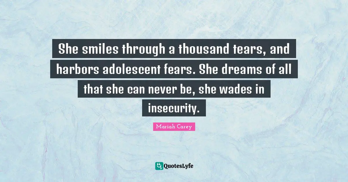 She smiles through a thousand tears, and harbors adolescent fears. She dreams of all that she can never be, she wades in insecurity.