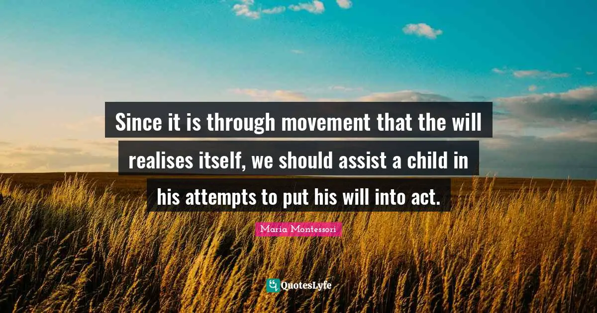 Since it is through movement that the will realises itself, we should assist a child in his attempts to put his will into act.