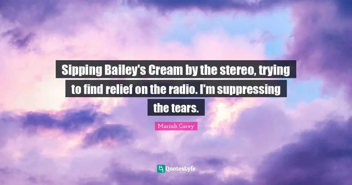 Sipping Bailey's Cream by the stereo, trying to find relief on the radio. I'm suppressing the tears.