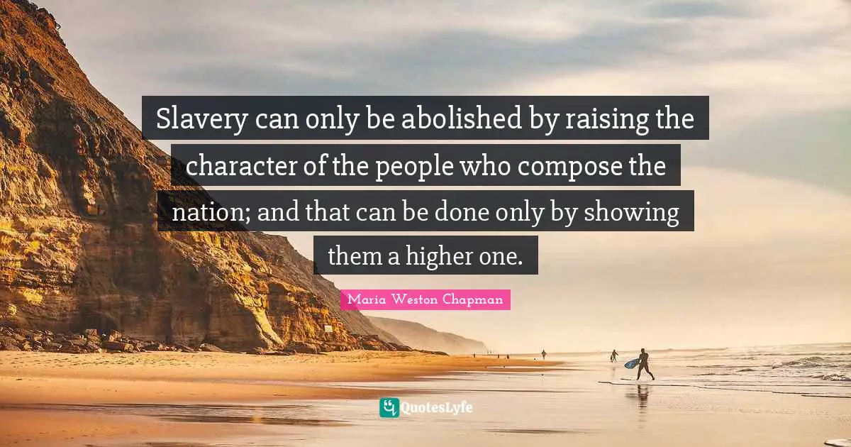 Slavery can only be abolished by raising the character of the people who compose the nation; and that can be done only by showing them a higher one.
