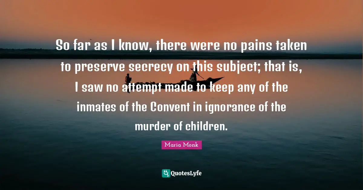 So far as I know, there were no pains taken to preserve secrecy on this subject; that is, I saw no attempt made to keep any of the inmates of the Convent in ignorance of the murder of children.