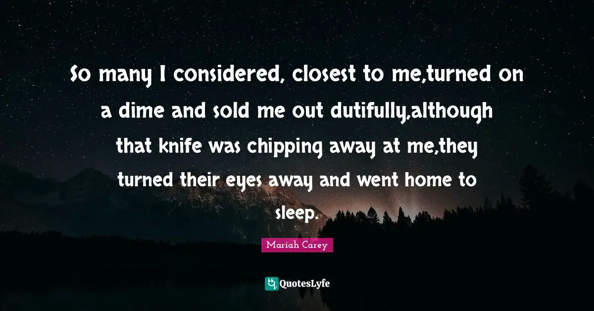 So many I considered, closest to me,turned on a dime and sold me out dutifully,although that knife was chipping away at me,they turned their eyes away and went home to sleep.