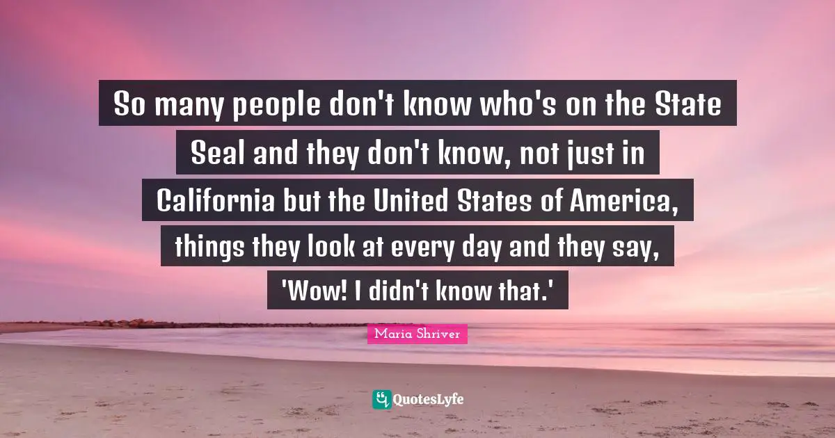 So many people don't know who's on the State Seal and they don't know, not just in California but the United States of America, things they look at every day and they say, 'Wow! I didn't know that.'