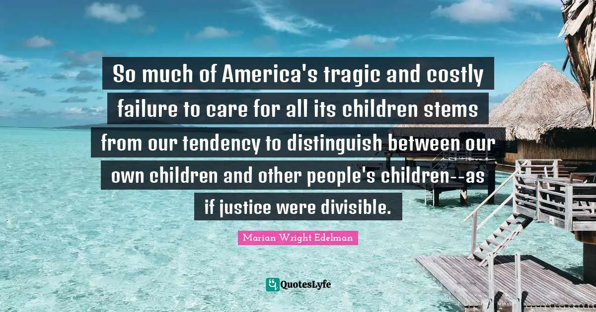 So much of America's tragic and costly failure to care for all its children stems from our tendency to distinguish between our own children and other people's children--as if justice were divisible.