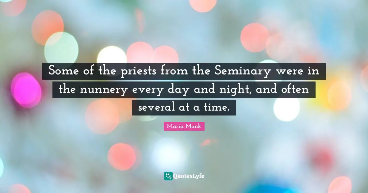 Some of the priests from the Seminary were in the nunnery every day and night, and often several at a time.