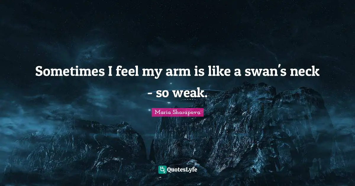 Sometimes I feel my arm is like a swan's neck - so weak.