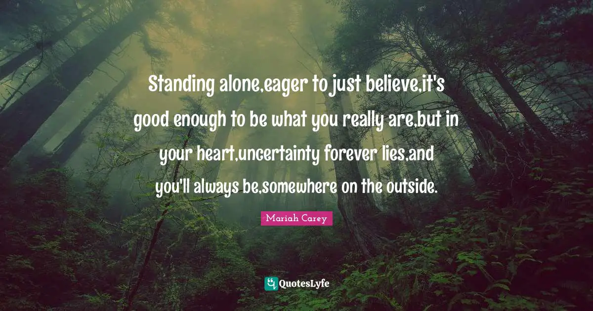 Standing alone,eager to just believe,it's good enough to be what you really are,but in your heart,uncertainty forever lies,and you'll always be,somewhere on the outside.