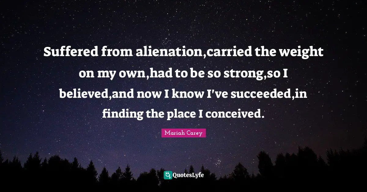 Suffered from alienation,carried the weight on my own,had to be so strong,so I believed,and now I know I've succeeded,in finding the place I conceived.