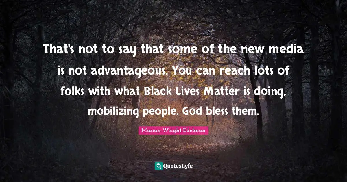 That's not to say that some of the new media is not advantageous. You can reach lots of folks with what Black Lives Matter is doing, mobilizing people. God bless them.