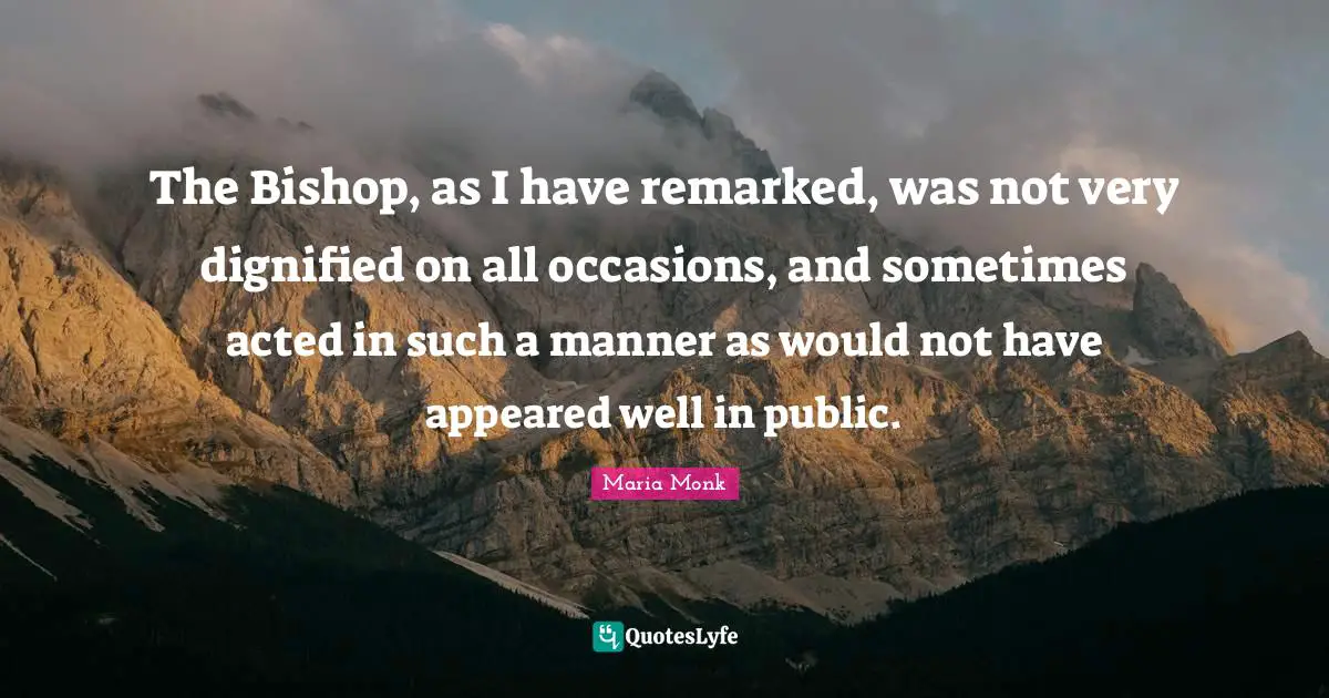 Occasions Quotes: "The Bishop, as I have remarked, was not very dignified on all occasions, and sometimes acted in such a manner as would not have appeared well in public."