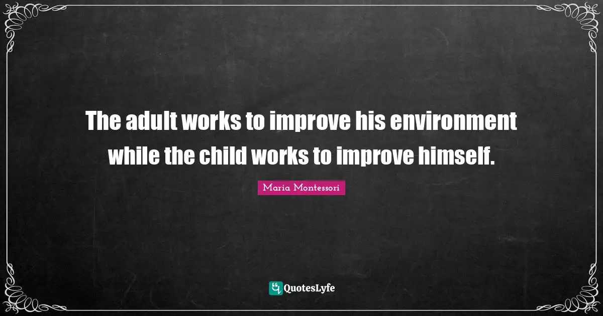 Adults Quotes: "The adult works to improve his environment while the child works to improve himself."
