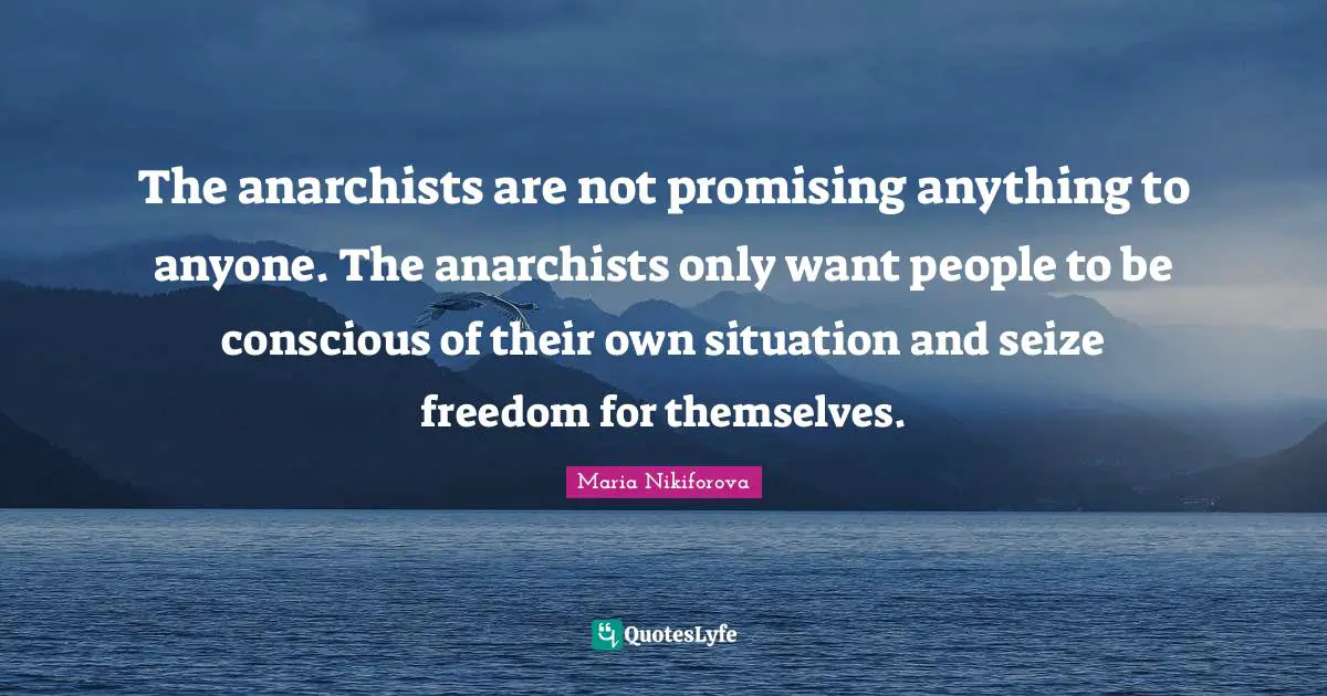 The anarchists are not promising anything to anyone. The anarchists only want people to be conscious of their own situation and seize freedom for themselves.