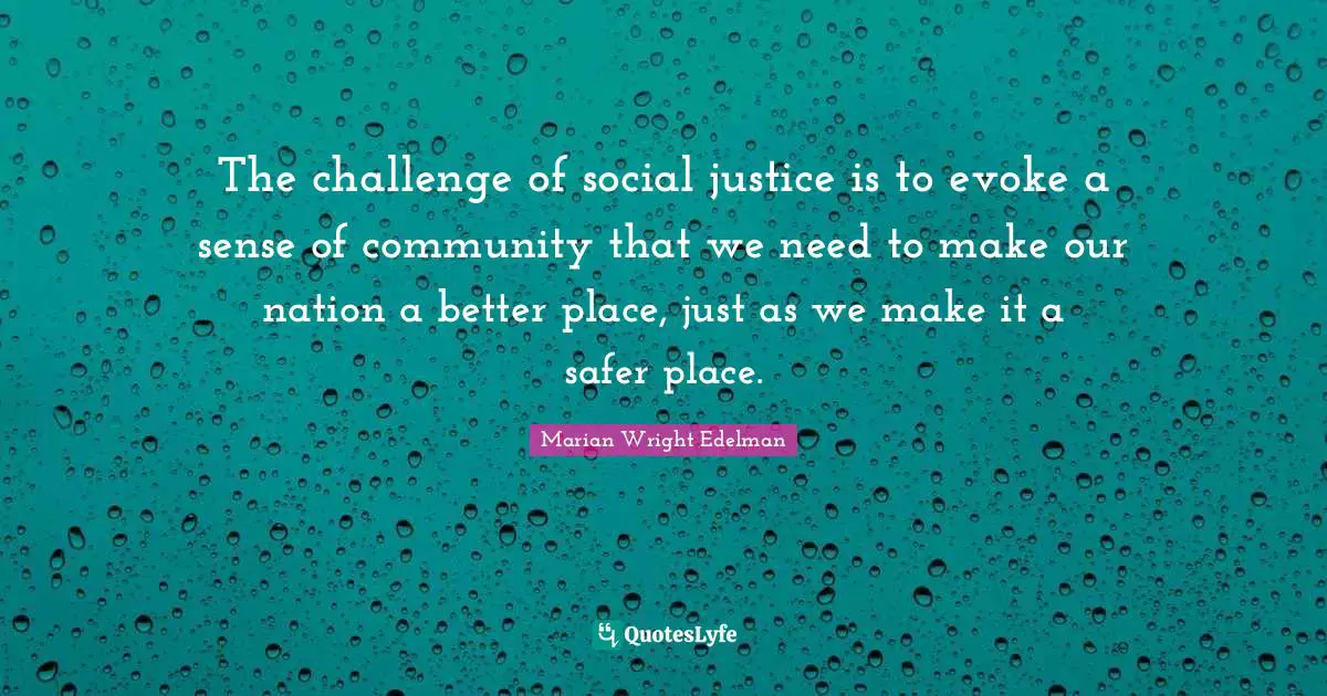 The challenge of social justice is to evoke a sense of community that we need to make our nation a better place, just as we make it a safer place.
