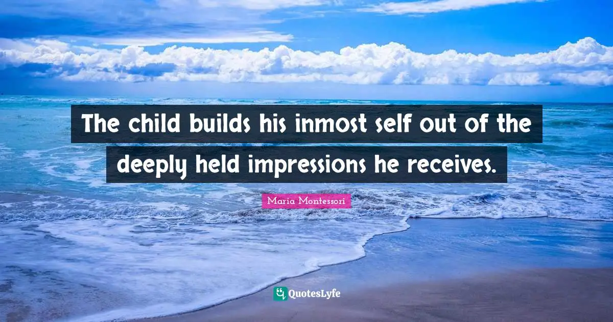 The child builds his inmost self out of the deeply held impressions he receives.