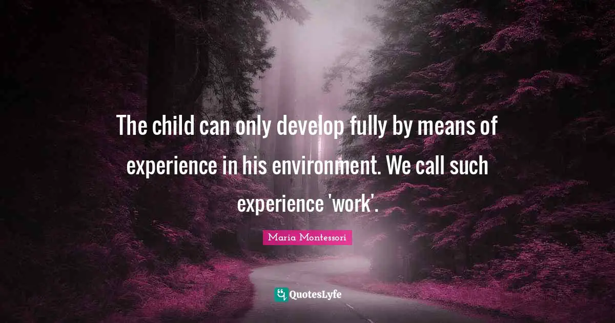 Independent Quotes: "The child can only develop fully by means of experience in his environment. We call such experience 'work'."