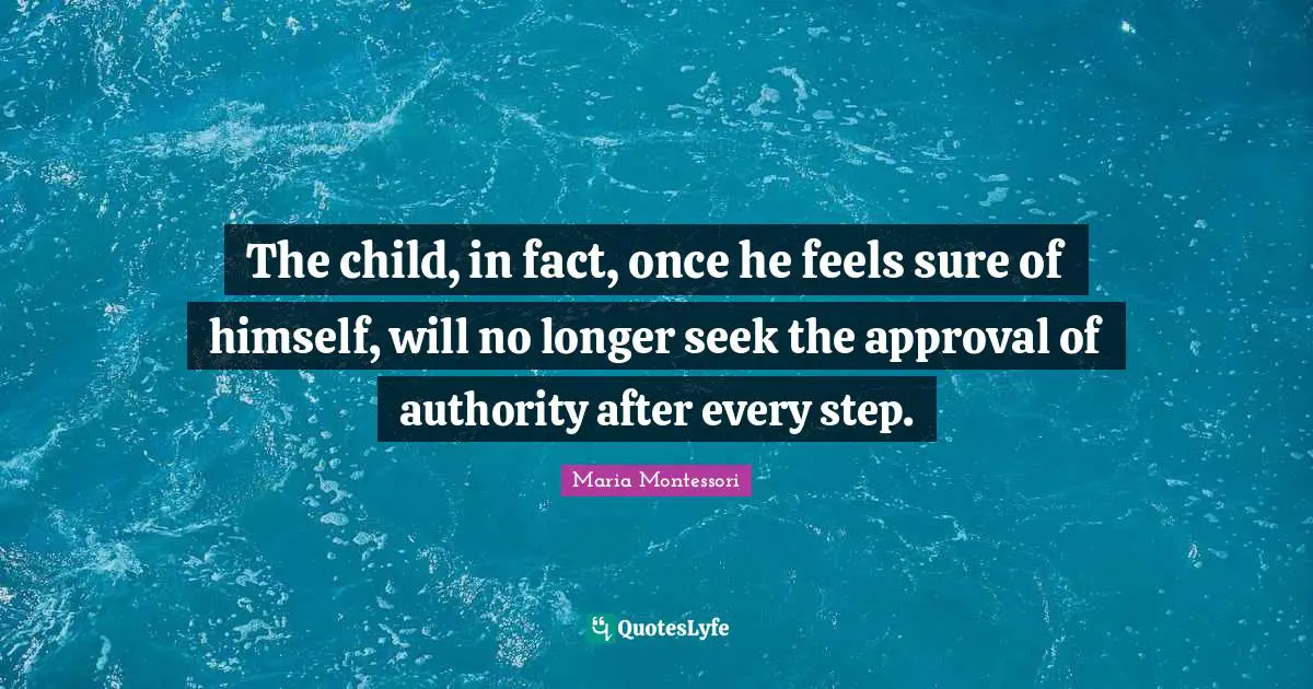 The child, in fact, once he feels sure of himself, will no longer seek the approval of authority after every step.
