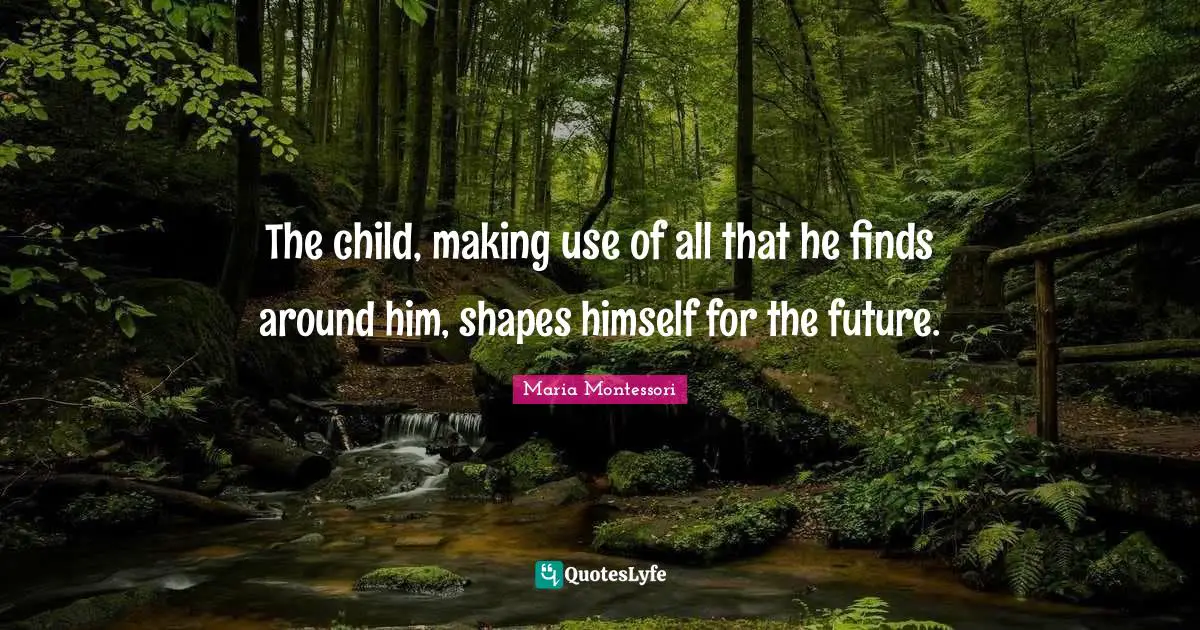 Use Quotes: "The child, making use of all that he finds around him, shapes himself for the future."