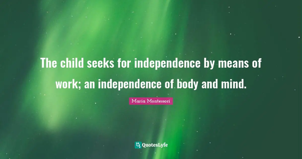 The child seeks for independence by means of work; an independence of body and mind.