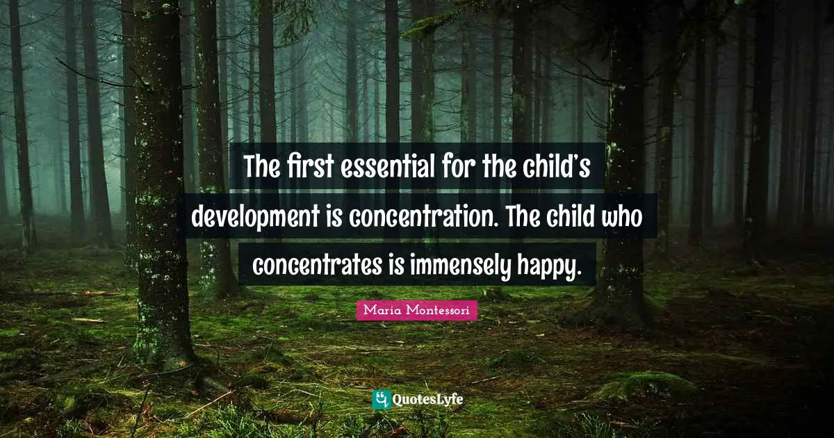 Happy Quotes: "The first essential for the child’s development is concentration. The child who concentrates is immensely happy."