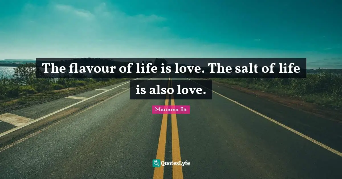 The flavour of life is love. The salt of life is also love.